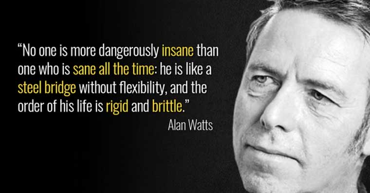 Alan Watts Quote that begins: No one is more dangerously insane that the one who is sane all the time ...